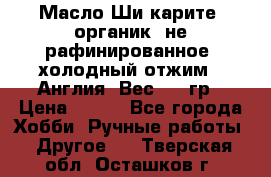 Масло Ши карите, органик, не рафинированное, холодный отжим.  Англия  Вес: 100гр › Цена ­ 449 - Все города Хобби. Ручные работы » Другое   . Тверская обл.,Осташков г.